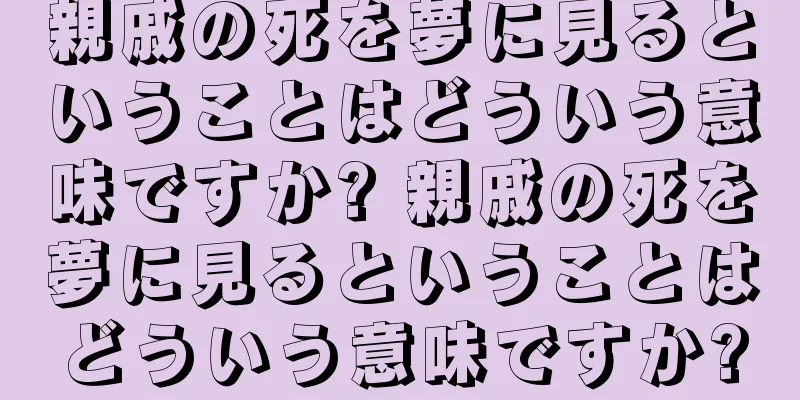 親戚の死を夢に見るということはどういう意味ですか? 親戚の死を夢に見るということはどういう意味ですか?