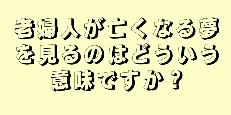 老婦人が亡くなる夢を見るのはどういう意味ですか？