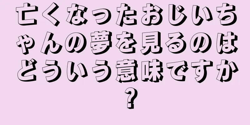 亡くなったおじいちゃんの夢を見るのはどういう意味ですか？