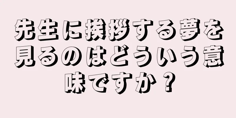 先生に挨拶する夢を見るのはどういう意味ですか？