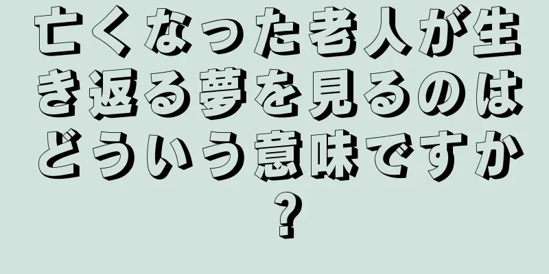 亡くなった老人が生き返る夢を見るのはどういう意味ですか？