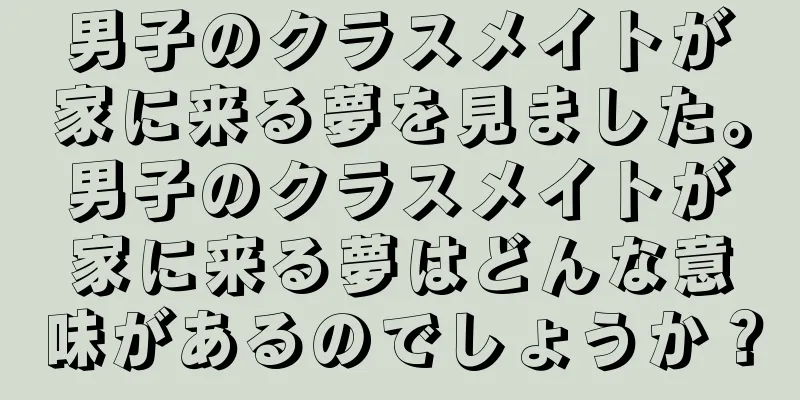 男子のクラスメイトが家に来る夢を見ました。男子のクラスメイトが家に来る夢はどんな意味があるのでしょうか？