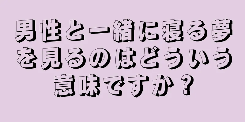 男性と一緒に寝る夢を見るのはどういう意味ですか？