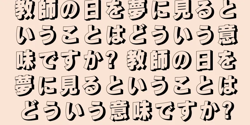 教師の日を夢に見るということはどういう意味ですか? 教師の日を夢に見るということはどういう意味ですか?