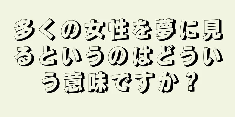 多くの女性を夢に見るというのはどういう意味ですか？