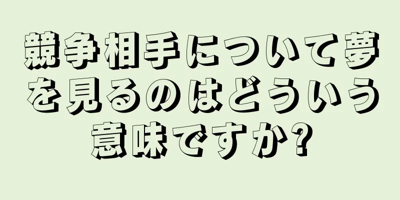 競争相手について夢を見るのはどういう意味ですか?