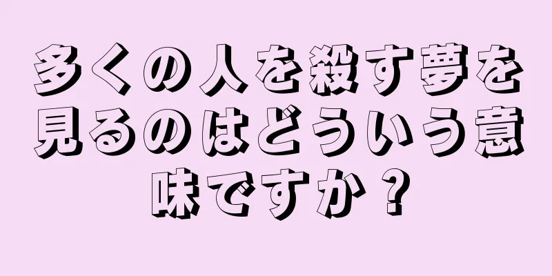 多くの人を殺す夢を見るのはどういう意味ですか？