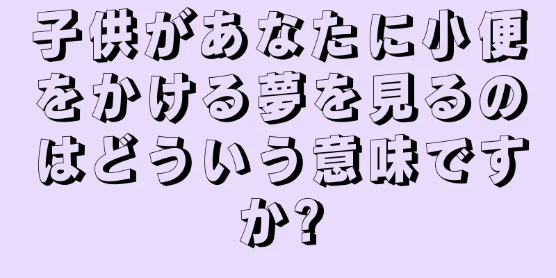 子供があなたに小便をかける夢を見るのはどういう意味ですか?