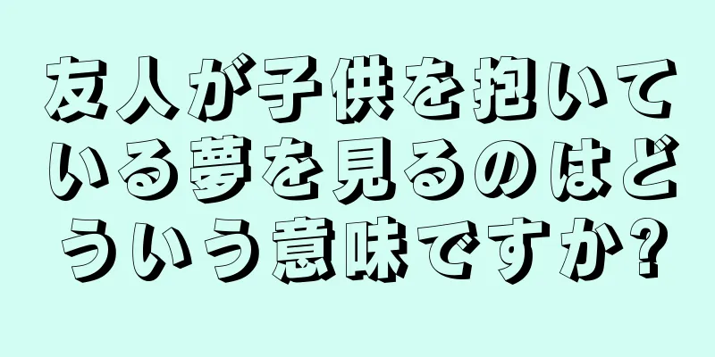 友人が子供を抱いている夢を見るのはどういう意味ですか?