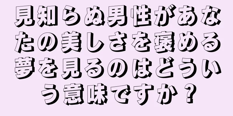 見知らぬ男性があなたの美しさを褒める夢を見るのはどういう意味ですか？