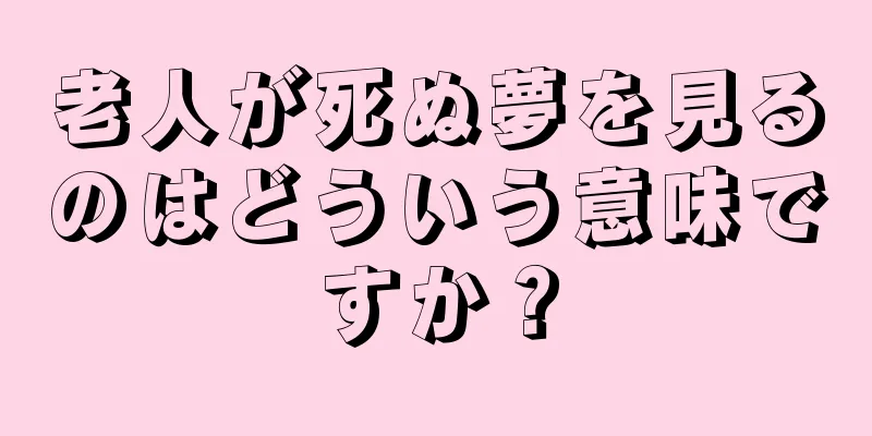 老人が死ぬ夢を見るのはどういう意味ですか？