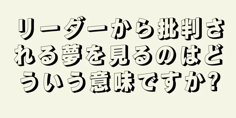 リーダーから批判される夢を見るのはどういう意味ですか?