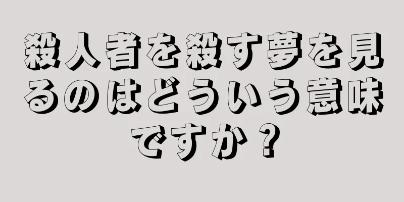 殺人者を殺す夢を見るのはどういう意味ですか？