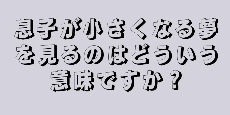 息子が小さくなる夢を見るのはどういう意味ですか？