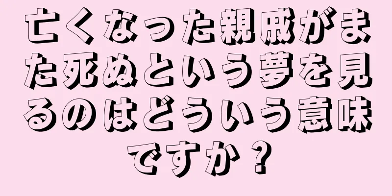 亡くなった親戚がまた死ぬという夢を見るのはどういう意味ですか？