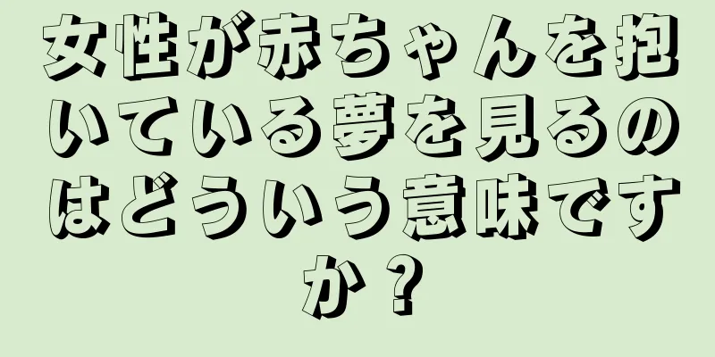 女性が赤ちゃんを抱いている夢を見るのはどういう意味ですか？