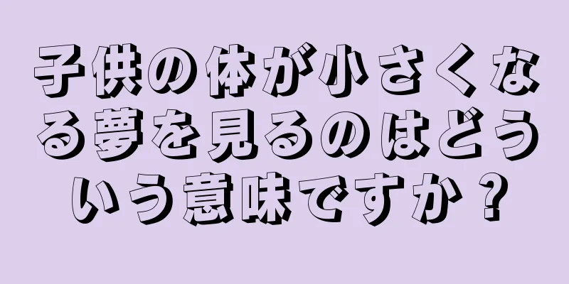 子供の体が小さくなる夢を見るのはどういう意味ですか？