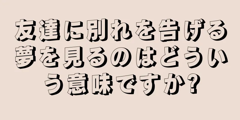 友達に別れを告げる夢を見るのはどういう意味ですか?