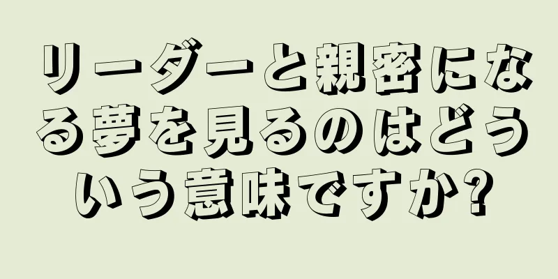 リーダーと親密になる夢を見るのはどういう意味ですか?