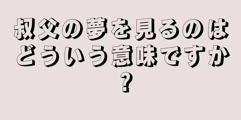 叔父の夢を見るのはどういう意味ですか？