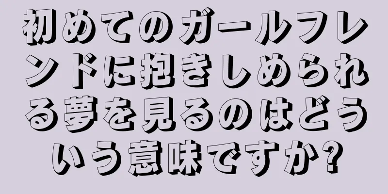 初めてのガールフレンドに抱きしめられる夢を見るのはどういう意味ですか?