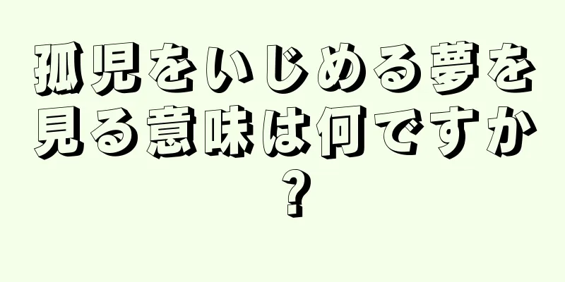 孤児をいじめる夢を見る意味は何ですか？