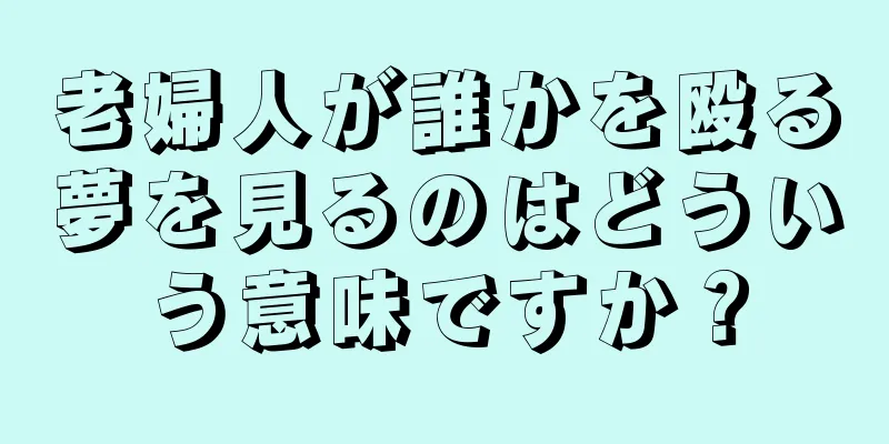 老婦人が誰かを殴る夢を見るのはどういう意味ですか？
