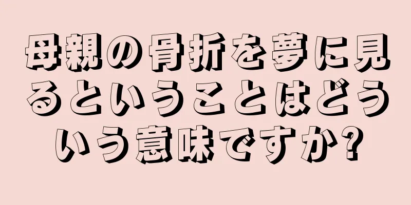 母親の骨折を夢に見るということはどういう意味ですか?