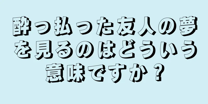 酔っ払った友人の夢を見るのはどういう意味ですか？