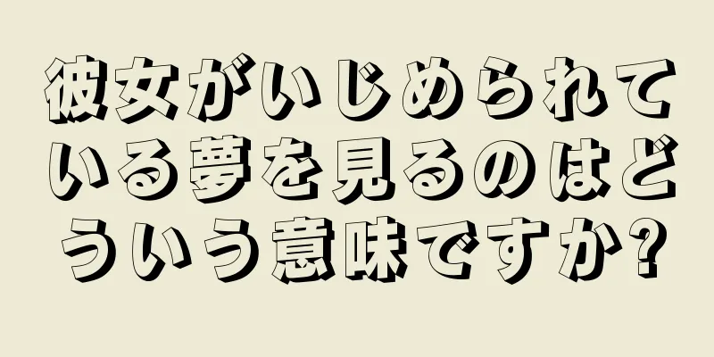 彼女がいじめられている夢を見るのはどういう意味ですか?