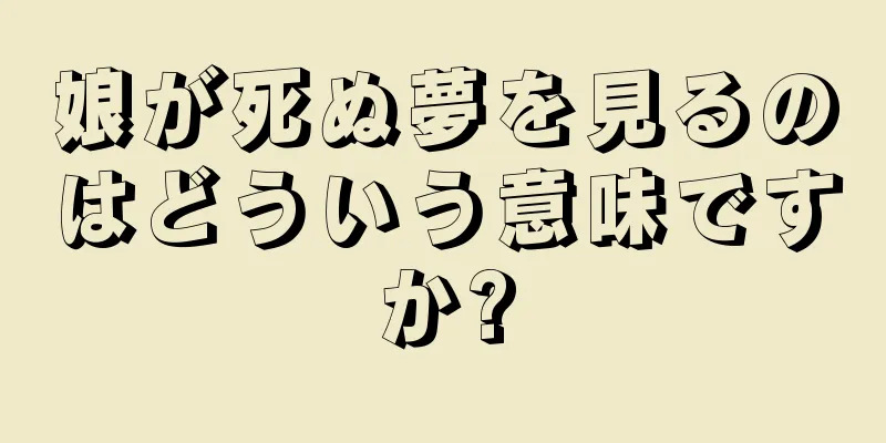 娘が死ぬ夢を見るのはどういう意味ですか?