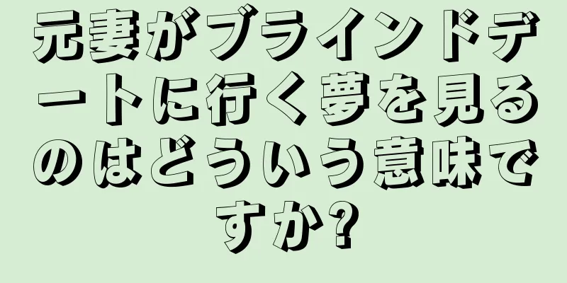 元妻がブラインドデートに行く夢を見るのはどういう意味ですか?