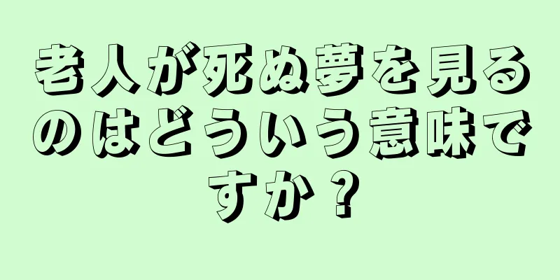 老人が死ぬ夢を見るのはどういう意味ですか？