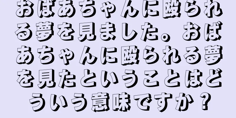 おばあちゃんに殴られる夢を見ました。おばあちゃんに殴られる夢を見たということはどういう意味ですか？