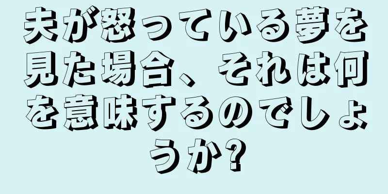 夫が怒っている夢を見た場合、それは何を意味するのでしょうか?