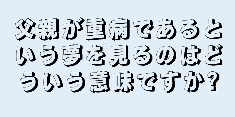 父親が重病であるという夢を見るのはどういう意味ですか?