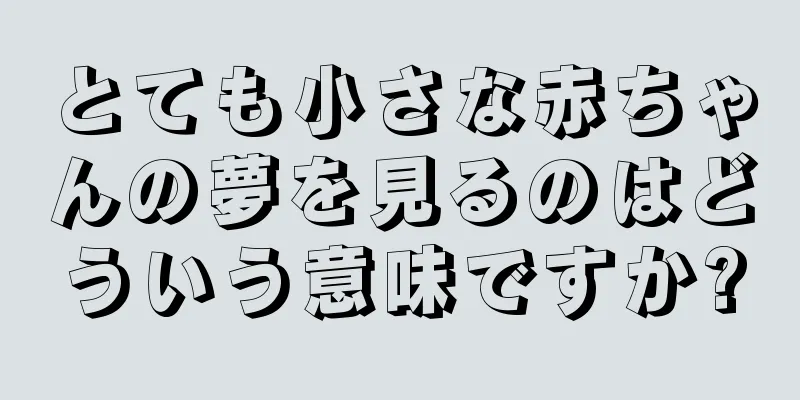 とても小さな赤ちゃんの夢を見るのはどういう意味ですか?