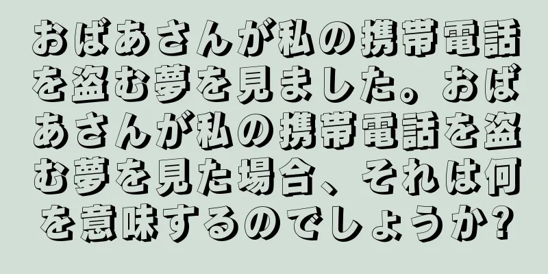 おばあさんが私の携帯電話を盗む夢を見ました。おばあさんが私の携帯電話を盗む夢を見た場合、それは何を意味するのでしょうか?