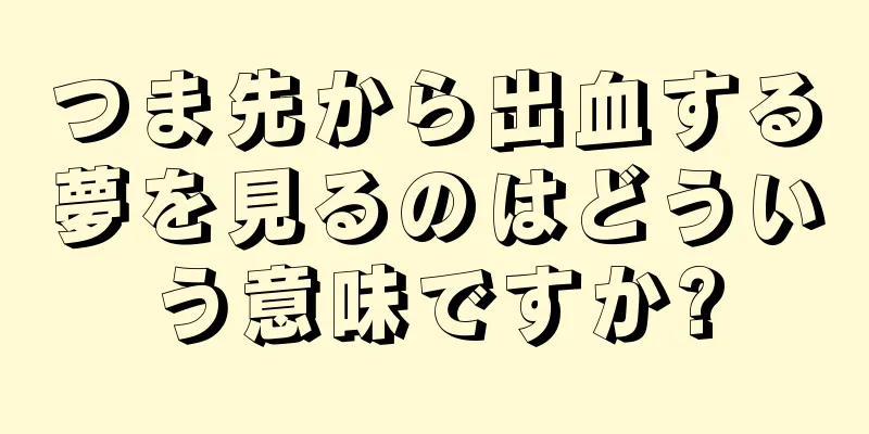 つま先から出血する夢を見るのはどういう意味ですか?