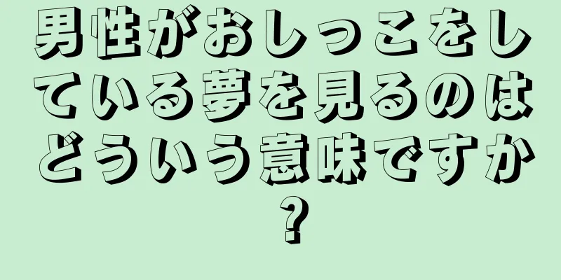 男性がおしっこをしている夢を見るのはどういう意味ですか？