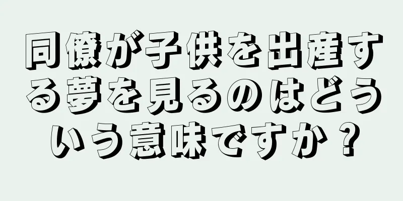 同僚が子供を出産する夢を見るのはどういう意味ですか？