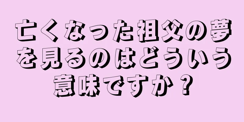亡くなった祖父の夢を見るのはどういう意味ですか？
