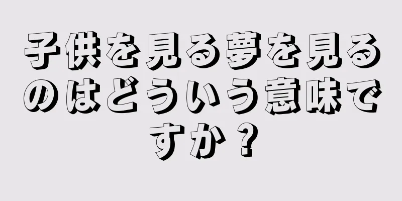 子供を見る夢を見るのはどういう意味ですか？