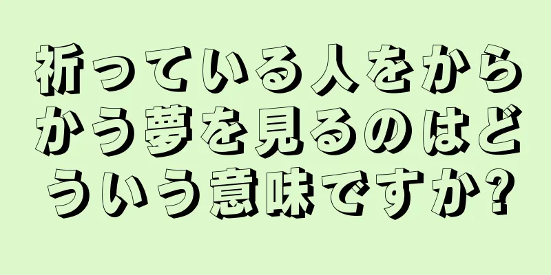 祈っている人をからかう夢を見るのはどういう意味ですか?
