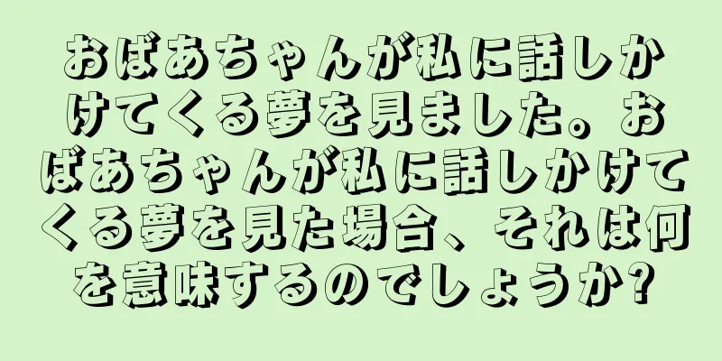 おばあちゃんが私に話しかけてくる夢を見ました。おばあちゃんが私に話しかけてくる夢を見た場合、それは何を意味するのでしょうか?