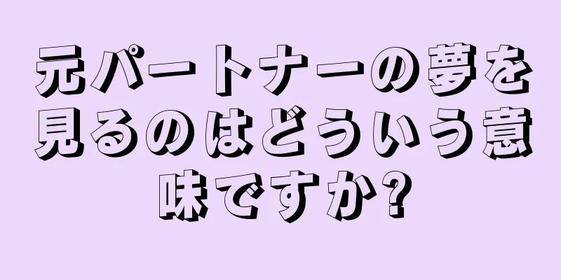 元パートナーの夢を見るのはどういう意味ですか?