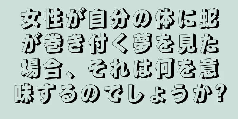 女性が自分の体に蛇が巻き付く夢を見た場合、それは何を意味するのでしょうか?