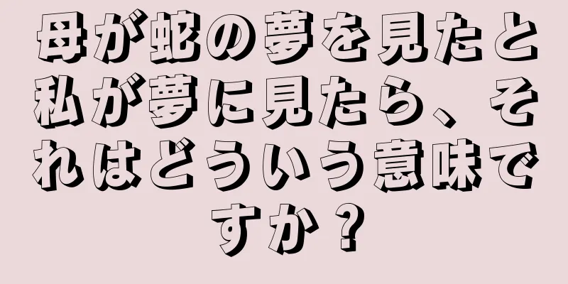 母が蛇の夢を見たと私が夢に見たら、それはどういう意味ですか？