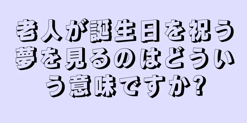 老人が誕生日を祝う夢を見るのはどういう意味ですか?