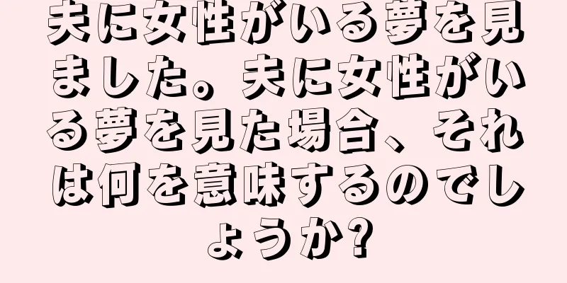 夫に女性がいる夢を見ました。夫に女性がいる夢を見た場合、それは何を意味するのでしょうか?
